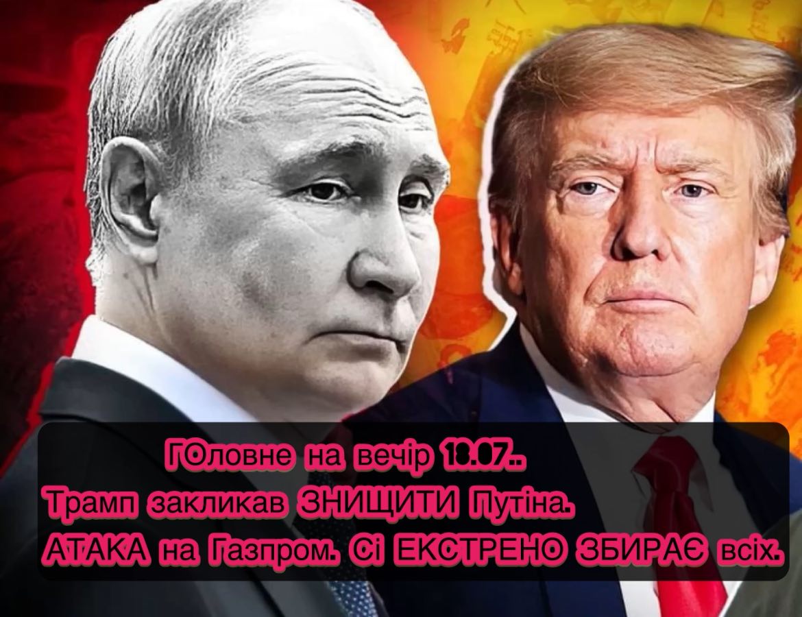 ГОловне на вечір 18.07.. Трамп закликав ЗНИЩИТИ Путіна. АТАКА на Газпром. Сі ЕКСТРЕНО ЗБИРАЄ всіх.